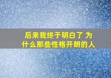 后来我终于明白了 为什么那些性格开朗的人