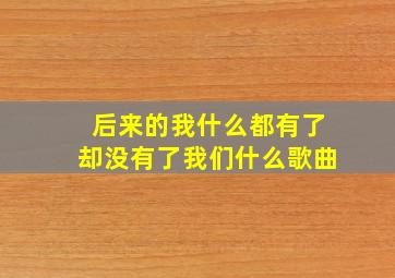 后来的我什么都有了却没有了我们什么歌曲