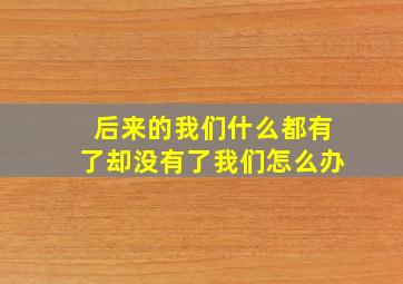 后来的我们什么都有了却没有了我们怎么办