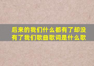 后来的我们什么都有了却没有了我们歌曲歌词是什么歌