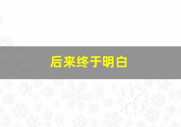 后来终于明白