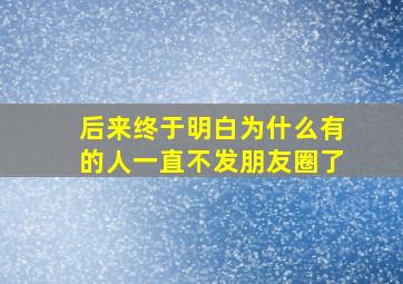 后来终于明白为什么有的人一直不发朋友圈了