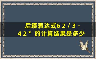 后缀表达式6 2 / 3 - 4 2 *+ 的计算结果是多少呢?