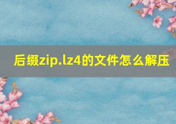 后缀zip.lz4的文件怎么解压