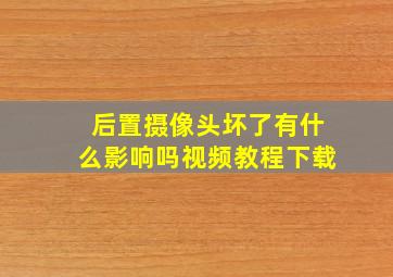 后置摄像头坏了有什么影响吗视频教程下载