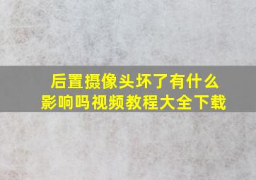 后置摄像头坏了有什么影响吗视频教程大全下载