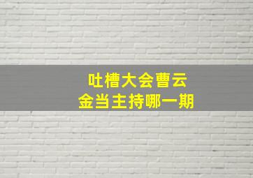 吐槽大会曹云金当主持哪一期