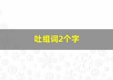 吐组词2个字