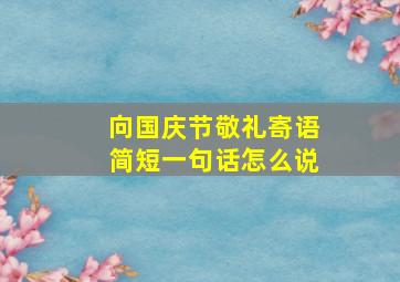 向国庆节敬礼寄语简短一句话怎么说