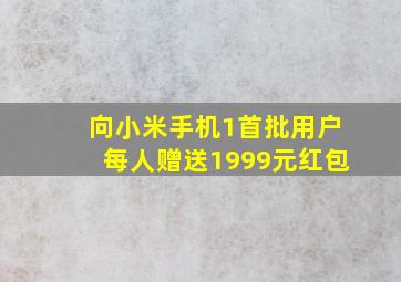 向小米手机1首批用户每人赠送1999元红包