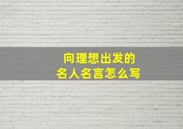 向理想出发的名人名言怎么写