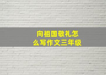 向祖国敬礼怎么写作文三年级