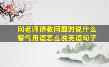 向老师请教问题时说什么客气用语怎么说英语句子