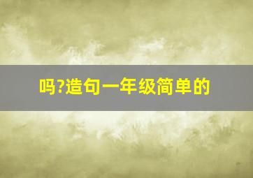 吗?造句一年级简单的