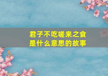 君子不吃嗟来之食是什么意思的故事