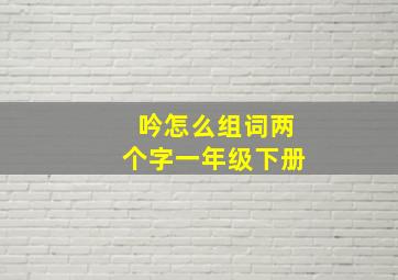 吟怎么组词两个字一年级下册