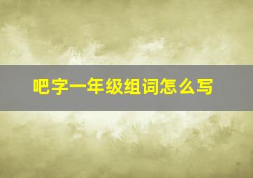 吧字一年级组词怎么写