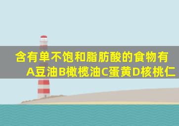 含有单不饱和脂肪酸的食物有A豆油B橄榄油C蛋黄D核桃仁