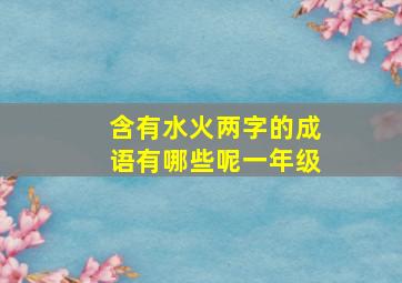 含有水火两字的成语有哪些呢一年级