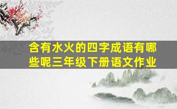 含有水火的四字成语有哪些呢三年级下册语文作业