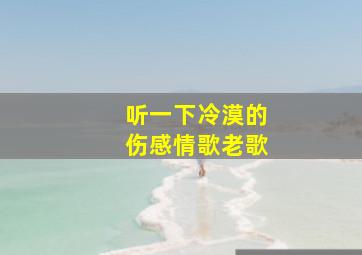 听一下冷漠的伤感情歌老歌