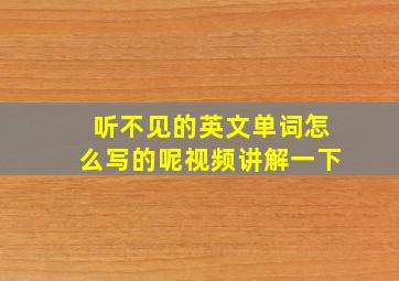 听不见的英文单词怎么写的呢视频讲解一下