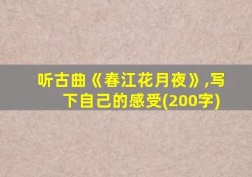 听古曲《春江花月夜》,写下自己的感受(200字)