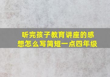 听完孩子教育讲座的感想怎么写简短一点四年级