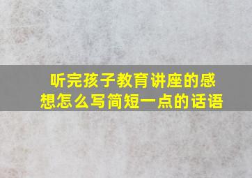 听完孩子教育讲座的感想怎么写简短一点的话语