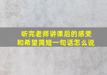 听完老师讲课后的感受和希望简短一句话怎么说