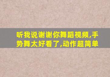 听我说谢谢你舞蹈视频,手势舞太好看了,动作超简单