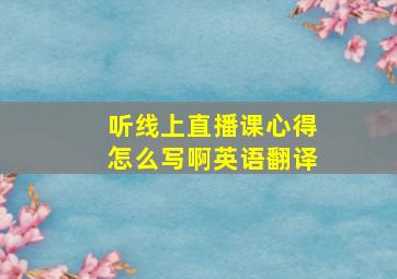 听线上直播课心得怎么写啊英语翻译