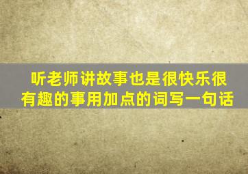 听老师讲故事也是很快乐很有趣的事用加点的词写一句话