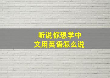 听说你想学中文用英语怎么说