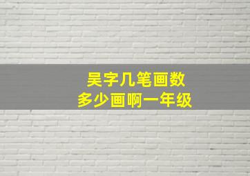 吴字几笔画数多少画啊一年级