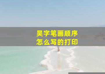 吴字笔画顺序怎么写的打印