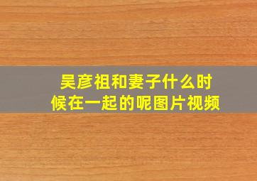 吴彦祖和妻子什么时候在一起的呢图片视频