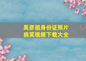 吴彦祖身份证照片搞笑视频下载大全