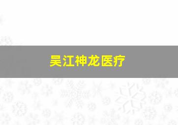 吴江神龙医疗