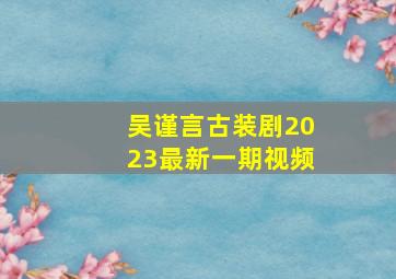 吴谨言古装剧2023最新一期视频