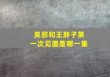 吴邪和王胖子第一次见面是哪一集