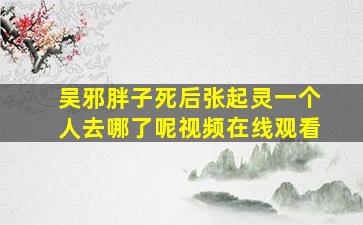 吴邪胖子死后张起灵一个人去哪了呢视频在线观看