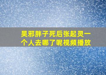 吴邪胖子死后张起灵一个人去哪了呢视频播放