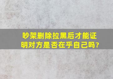 吵架删除拉黑后才能证明对方是否在乎自己吗?