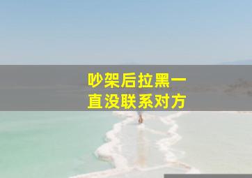 吵架后拉黑一直没联系对方