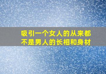 吸引一个女人的从来都不是男人的长相和身材