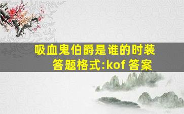 吸血鬼伯爵是谁的时装 答题格式:kof+答案