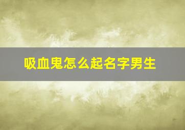 吸血鬼怎么起名字男生