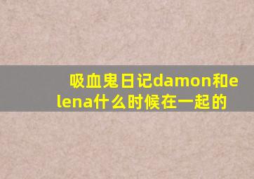 吸血鬼日记damon和elena什么时候在一起的