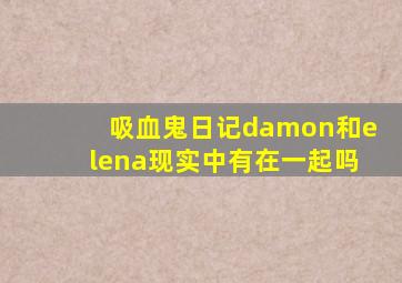 吸血鬼日记damon和elena现实中有在一起吗